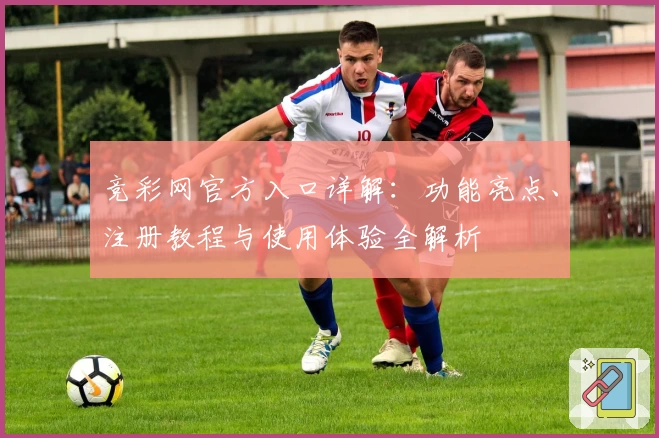 竞彩网官方入口详解：功能亮点、注册教程与使用体验全解析