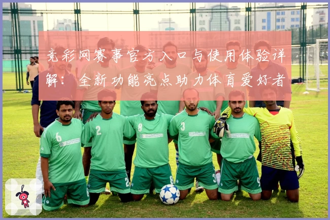 竞彩网赛事官方入口与使用体验详解：全新功能亮点助力体育爱好者