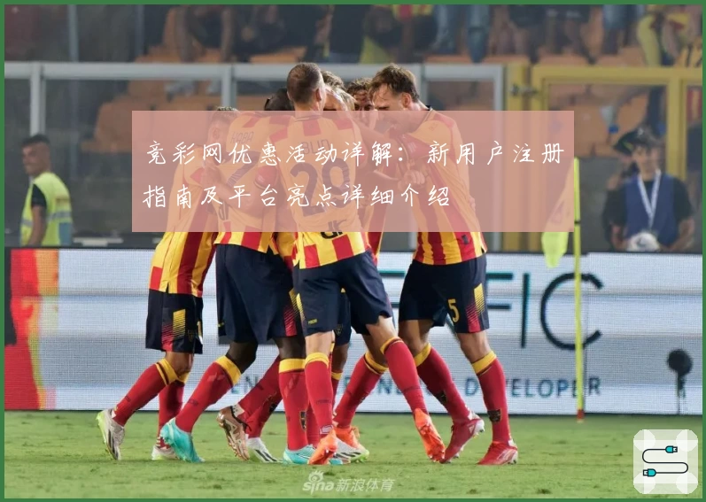 竞彩网优惠活动详解：新用户注册指南及平台亮点详细介绍