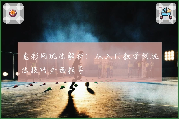 竞彩网玩法解析:从入门教学到玩法技巧全面指导