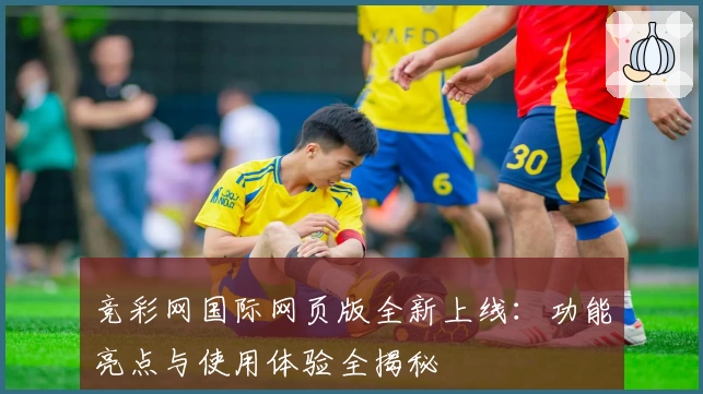 竞彩网国际网页版全新上线：功能亮点与使用体验全揭秘