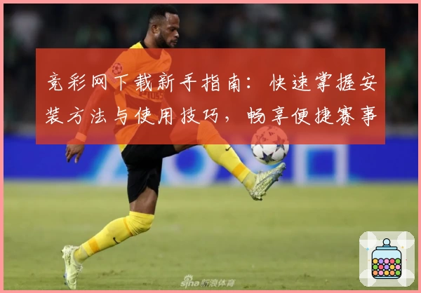 竞彩网下载新手指南：快速掌握安装方法与使用技巧，畅享便捷赛事资讯体验
