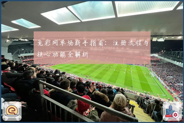 竞彩网单场新手指南：注册流程与核心功能全解析
