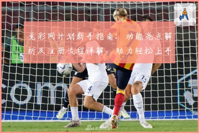竞彩网计划新手指南：功能亮点解析及注册流程详解，助力轻松上手全新体验