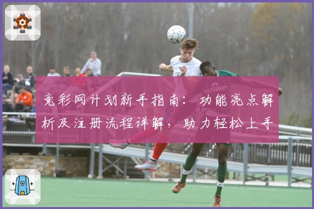 竞彩网计划新手指南：功能亮点解析及注册流程详解，助力轻松上手全新体验