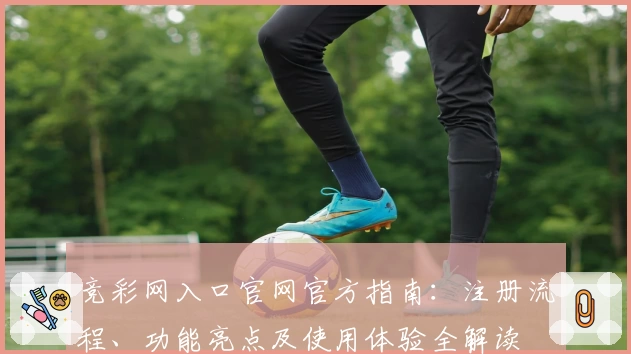 竞彩网入口官网官方指南：注册流程、功能亮点及使用体验全解读