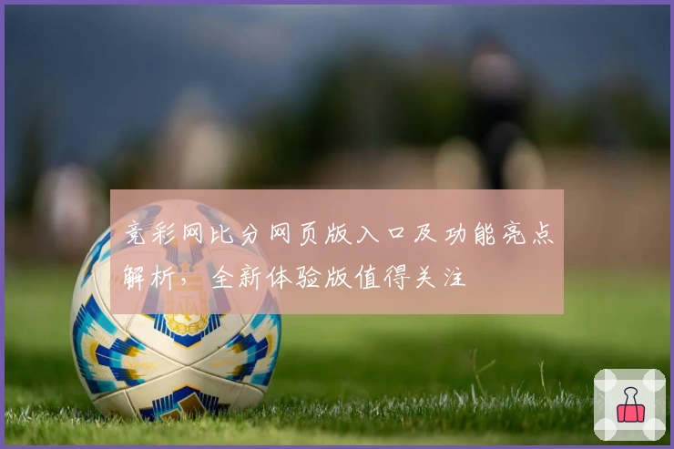竞彩网比分网页版入口及功能亮点解析，全新体验版值得关注