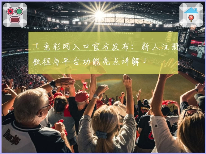 「竞彩网入口官方发布：新人注册教程与平台功能亮点详解」