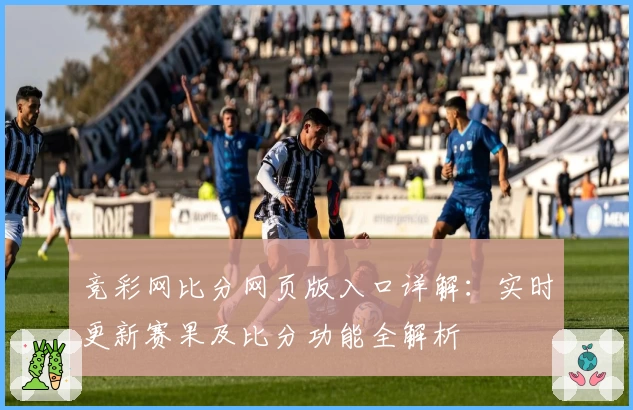 竞彩网比分网页版入口详解：实时更新赛果及比分功能全解析