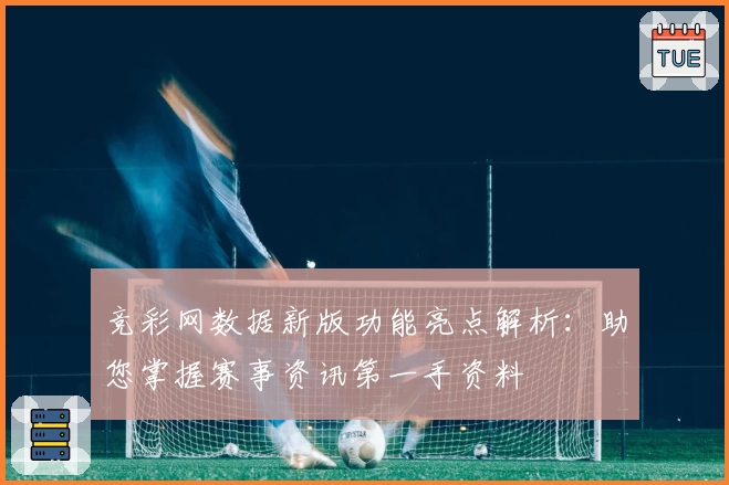 竞彩网数据新版功能亮点解析：助您掌握赛事资讯第一手资料