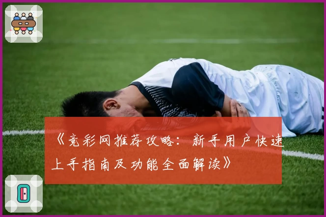 《竞彩网推荐攻略：新手用户快速上手指南及功能全面解读》