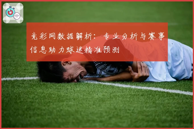 竞彩网数据解析：专业分析与赛事信息助力球迷精准预测