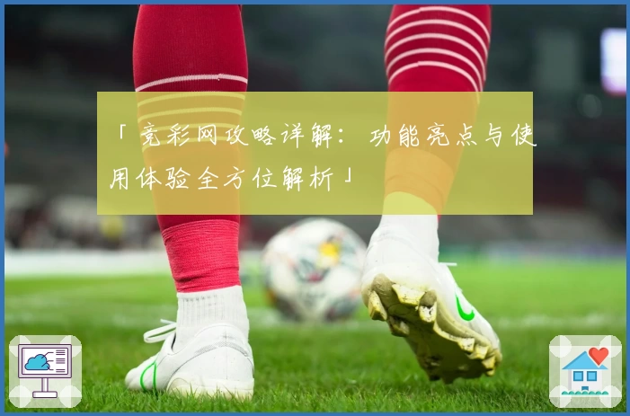 「竞彩网攻略详解：功能亮点与使用体验全方位解析」