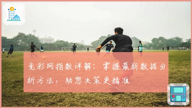 竞彩网指数详解：掌握最新数据分析方法，助您决策更精准