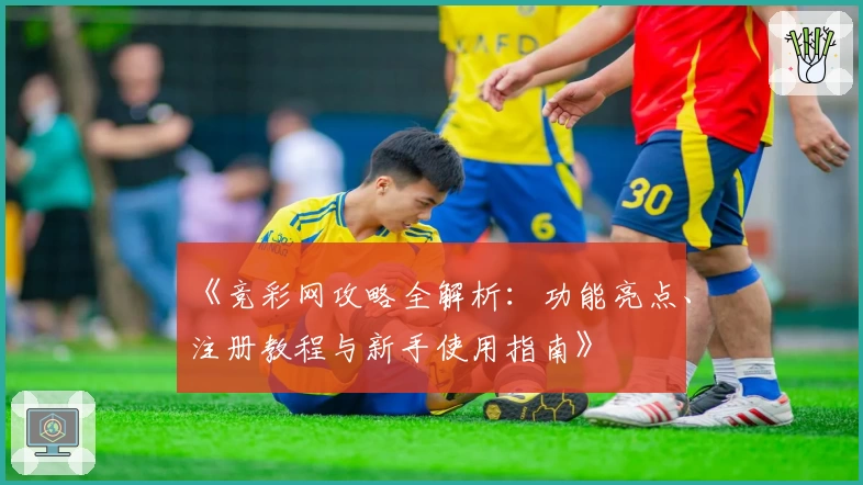 《竞彩网攻略全解析：功能亮点、注册教程与新手使用指南》