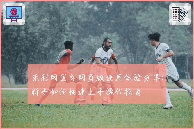 竞彩网国际网页版使用体验分享：新手如何快速上手操作指南