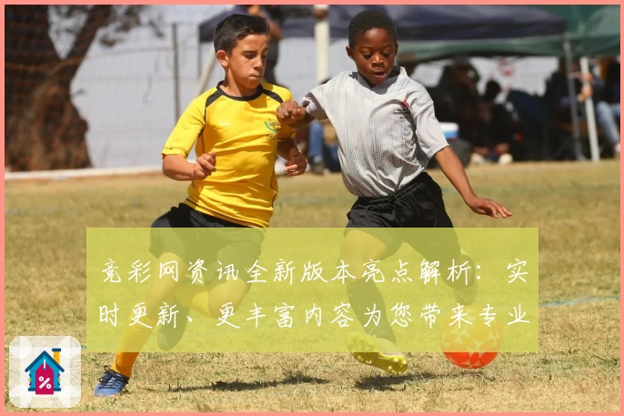 竞彩网资讯全新版本亮点解析：实时更新、更丰富内容为您带来专业赛事信息