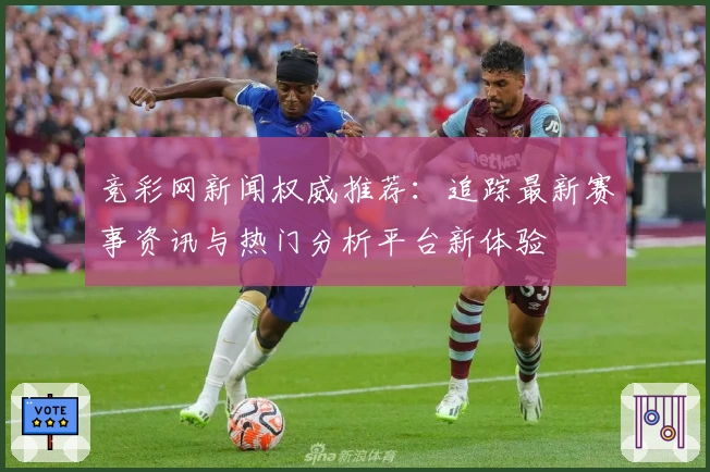 竞彩网新闻权威推荐：追踪最新赛事资讯与热门分析平台新体验