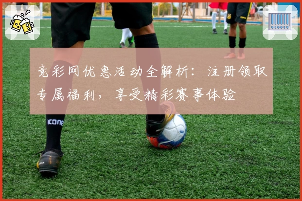 竞彩网优惠活动全解析：注册领取专属福利，享受精彩赛事体验