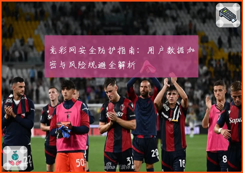 竞彩网安全防护指南：用户数据加密与风险规避全解析