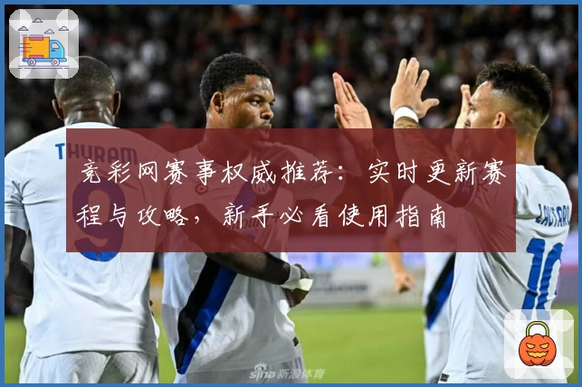 竞彩网赛事权威推荐：实时更新赛程与攻略，新手必看使用指南