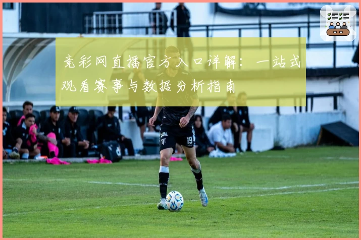 竞彩网直播官方入口详解:一站式观看赛事与数据分析指南