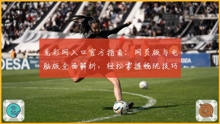 竞彩网入口官方指南:网页版与电脑版全面解析,轻松掌握畅玩技巧