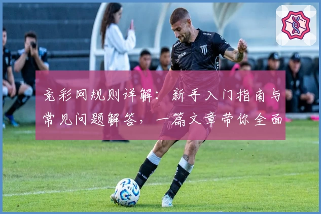 竞彩网规则详解：新手入门指南与常见问题解答，一篇文章带你全面了解