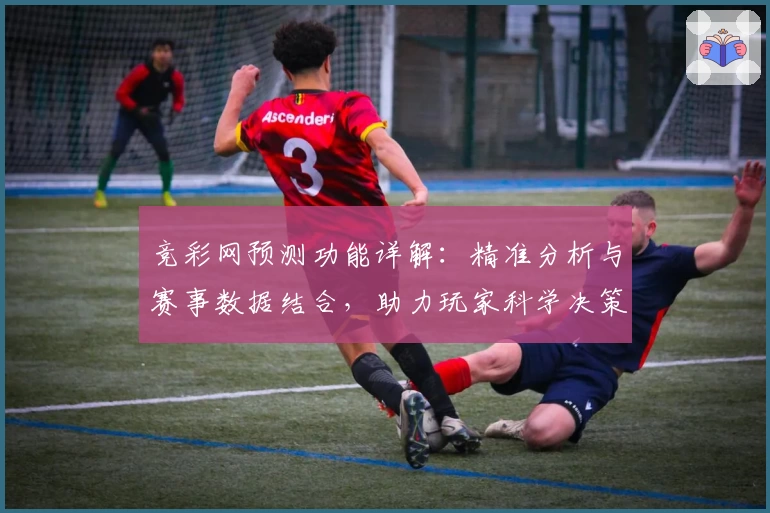 竞彩网预测功能详解:精准分析与赛事数据结合,助力玩家科学决策