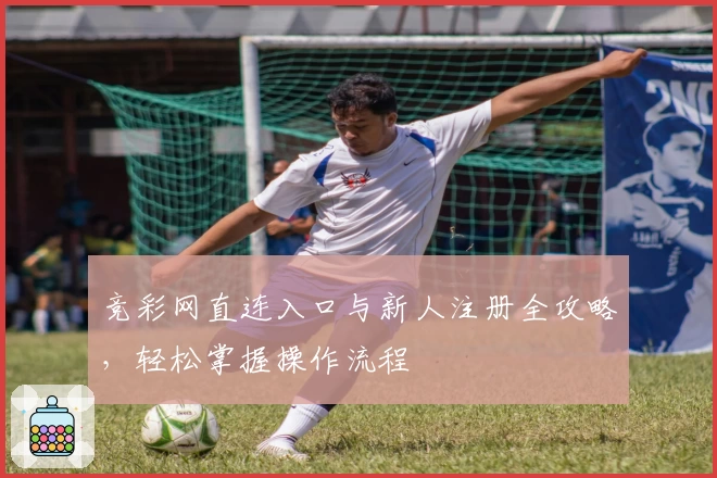 竞彩网直连入口与新人注册全攻略，轻松掌握操作流程
