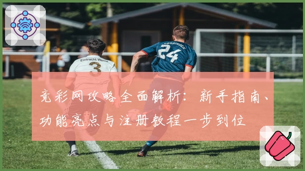 竞彩网攻略全面解析：新手指南、功能亮点与注册教程一步到位