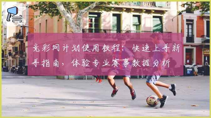 竞彩网计划使用教程：快速上手新手指南，体验专业赛事数据分析