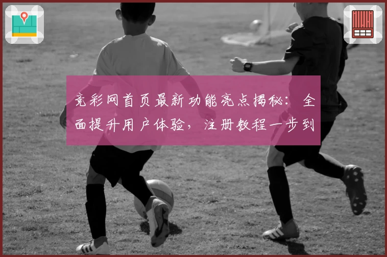 竞彩网首页最新功能亮点揭秘：全面提升用户体验，注册教程一步到位