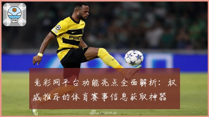 竞彩网平台功能亮点全面解析:权威推荐的体育赛事信息获取神器