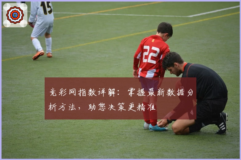 竞彩网指数详解：掌握最新数据分析方法，助您决策更精准