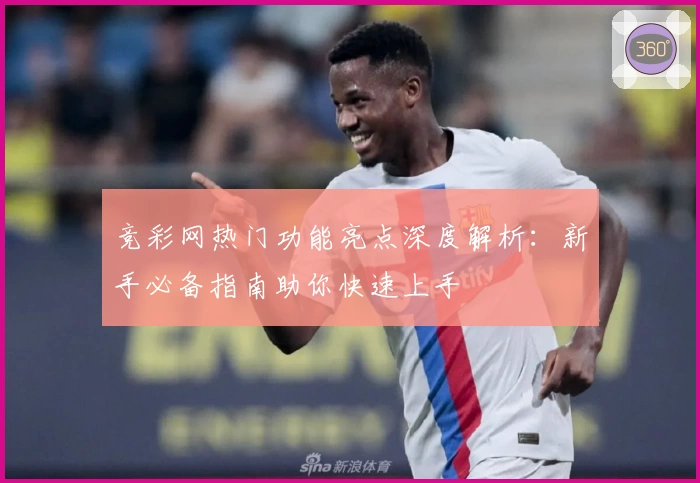 竞彩网热门功能亮点深度解析：新手必备指南助你快速上手