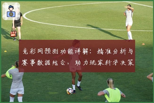 竞彩网预测功能详解:精准分析与赛事数据结合,助力玩家科学决策