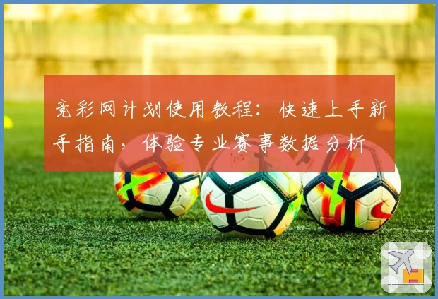竞彩网计划使用教程：快速上手新手指南，体验专业赛事数据分析