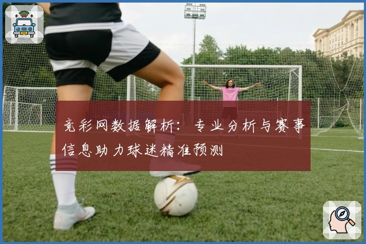 竞彩网数据解析：专业分析与赛事信息助力球迷精准预测