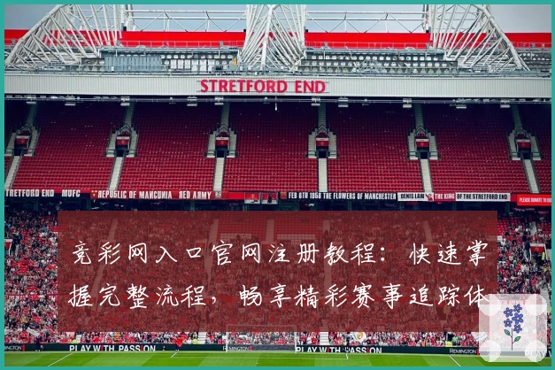 竞彩网入口官网注册教程：快速掌握完整流程，畅享精彩赛事追踪体验