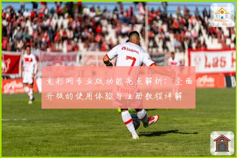 竞彩网专业版功能亮点解析：全面升级的使用体验与注册教程详解