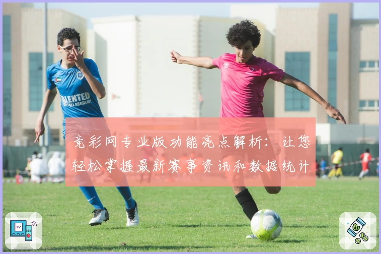竞彩网专业版功能亮点解析：让您轻松掌握最新赛事资讯和数据统计