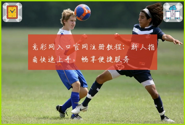竞彩网入口官网注册教程：新人指南快速上手，畅享便捷服务