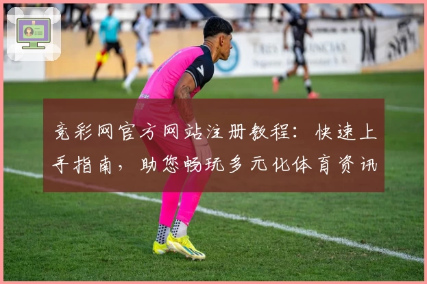 竞彩网官方网站注册教程：快速上手指南，助您畅玩多元化体育资讯与互动体验