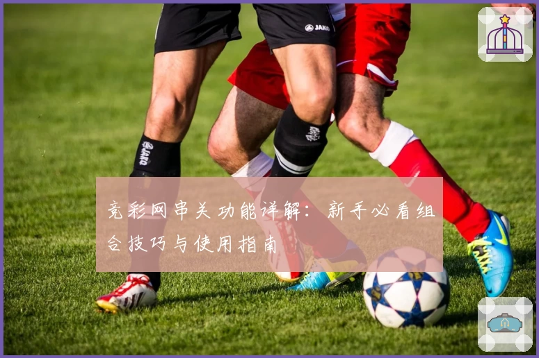 竞彩网串关功能详解：新手必看组合技巧与使用指南