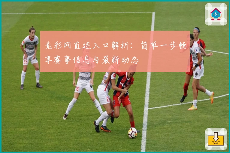 竞彩网直连入口解析:简单一步畅享赛事信息与最新动态