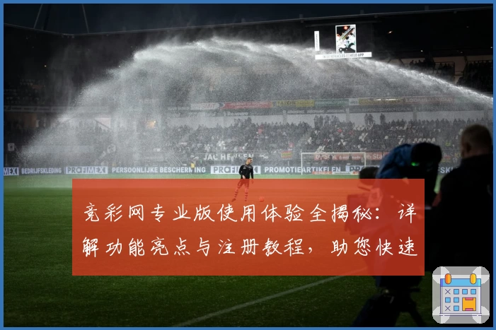 竞彩网专业版使用体验全揭秘：详解功能亮点与注册教程，助您快速上手