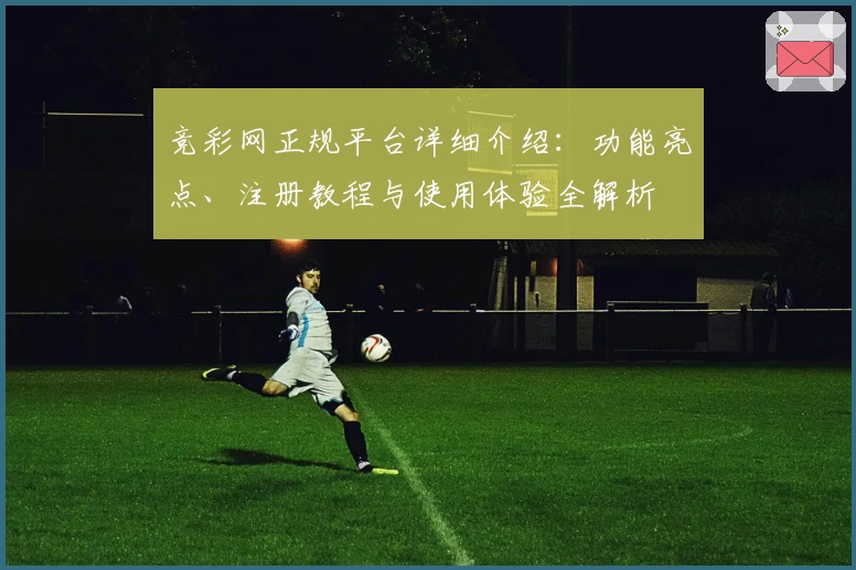 竞彩网正规平台详细介绍：功能亮点、注册教程与使用体验全解析