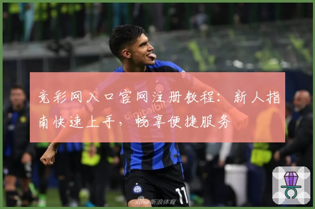 竞彩网入口官网注册教程：新人指南快速上手，畅享便捷服务
