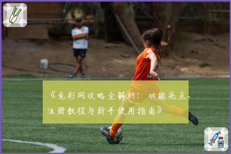 《竞彩网攻略全解析：功能亮点、注册教程与新手使用指南》